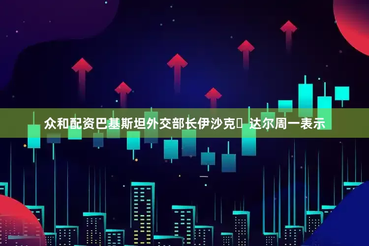 众和配资　　巴基斯坦外交部长伊沙克・达尔周一表示