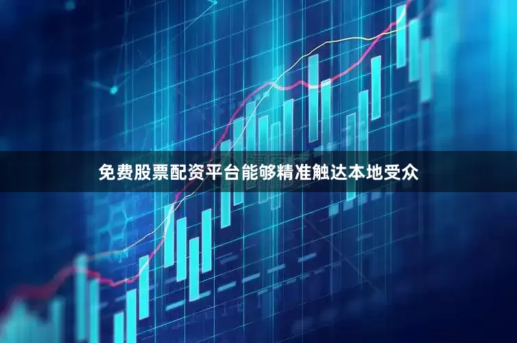 免费股票配资平台能够精准触达本地受众