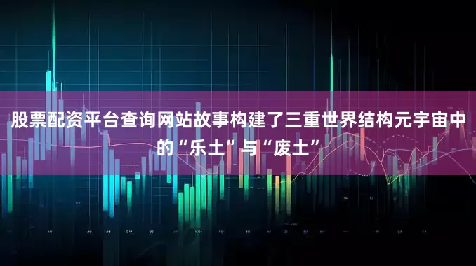 股票配资平台查询网站故事构建了三重世界结构元宇宙中的“乐土”与“废土”