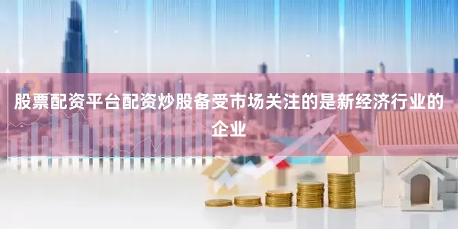 股票配资平台配资炒股备受市场关注的是新经济行业的企业