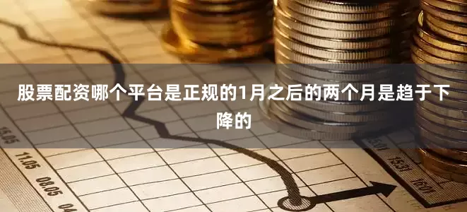 股票配资哪个平台是正规的1月之后的两个月是趋于下降的
