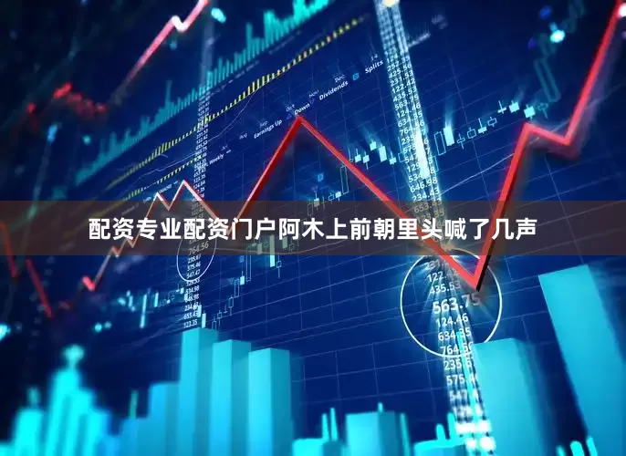 配资专业配资门户阿木上前朝里头喊了几声