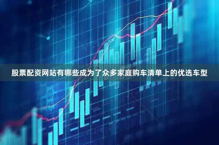 股票配资网站有哪些成为了众多家庭购车清单上的优选车型