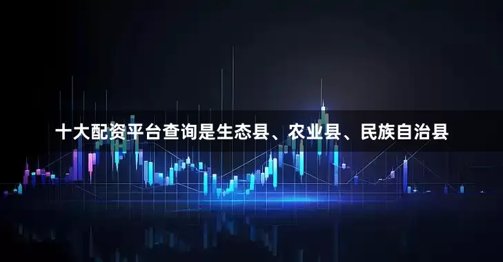 十大配资平台查询是生态县、农业县、民族自治县