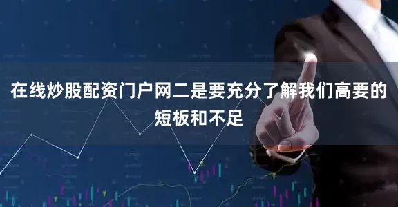在线炒股配资门户网二是要充分了解我们高要的短板和不足