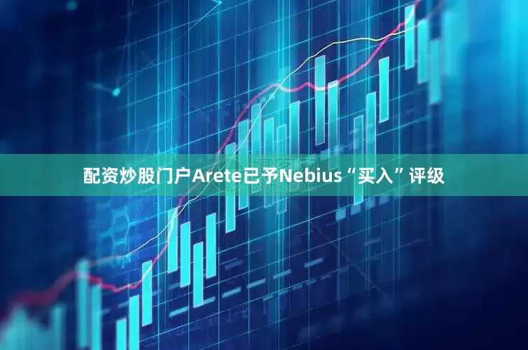 配资炒股门户Arete已予Nebius“买入”评级