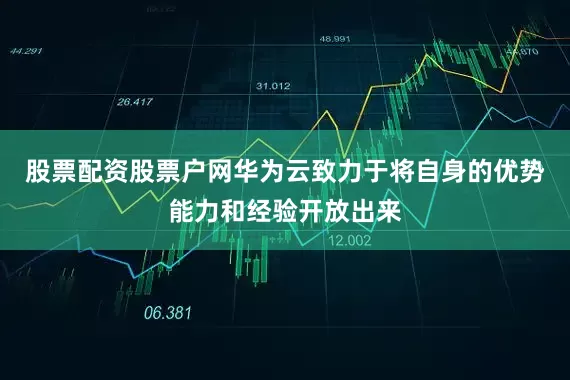 股票配资股票户网华为云致力于将自身的优势能力和经验开放出来