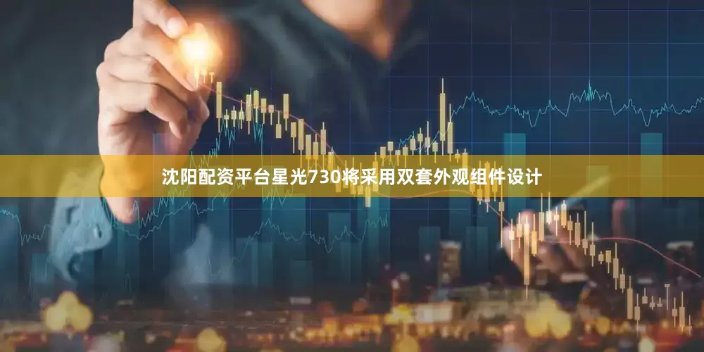 沈阳配资平台星光730将采用双套外观组件设计