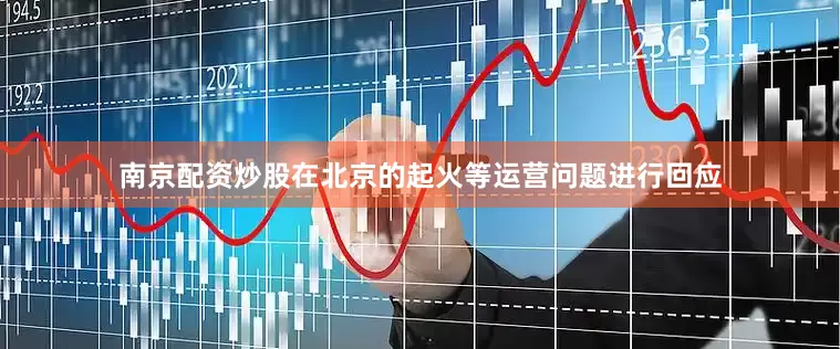 南京配资炒股在北京的起火等运营问题进行回应
