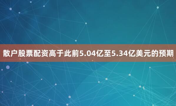 散户股票配资高于此前5.04亿至5.34亿美元的预期