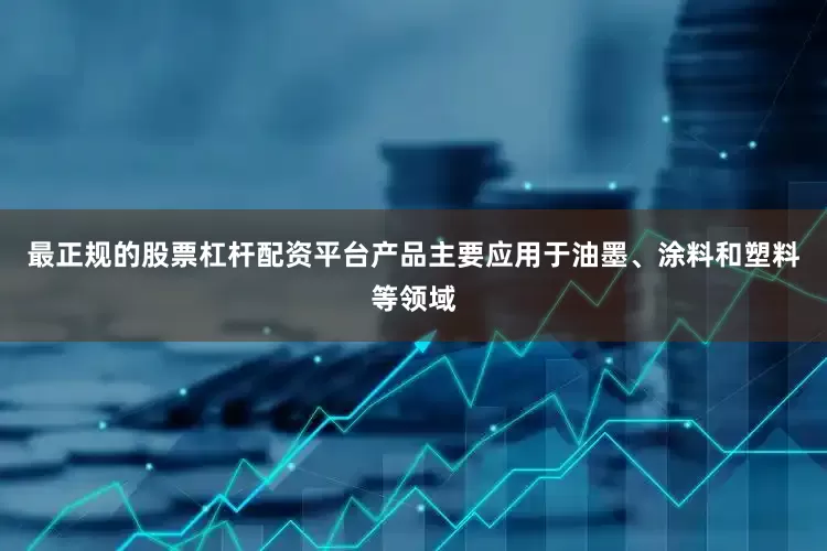 最正规的股票杠杆配资平台产品主要应用于油墨、涂料和塑料等领域