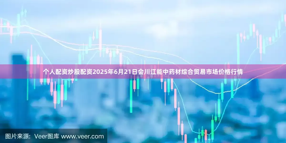 个人配资炒股配资2025年6月21日会川江能中药材综合贸易市场价格行情