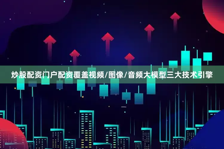 炒股配资门户配资覆盖视频/图像/音频大模型三大技术引擎