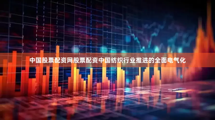 中国股票配资网股票配资中国纺织行业推进的全面电气化