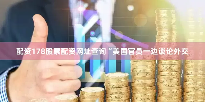 配资178股票配资网址查询“美国官员一边谈论外交