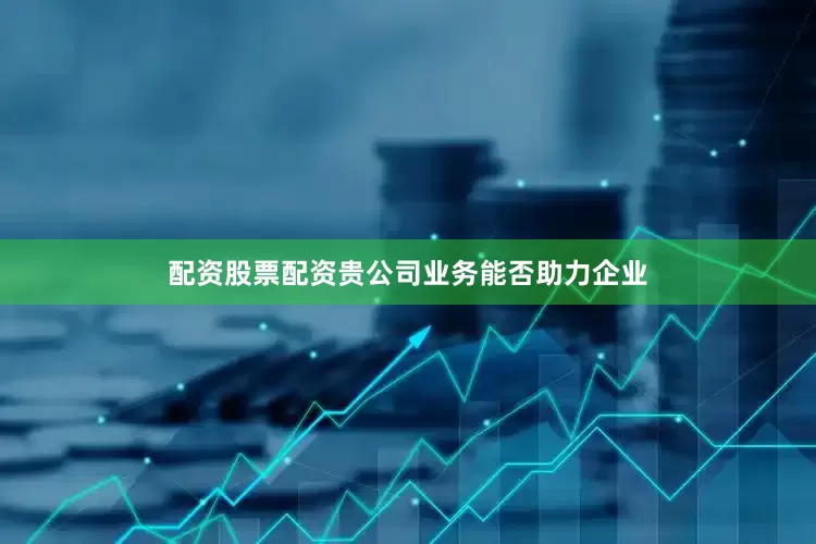 配资股票配资贵公司业务能否助力企业