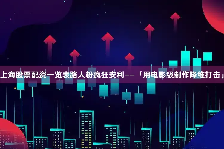 上海股票配资一览表路人粉疯狂安利——「用电影级制作降维打击」
