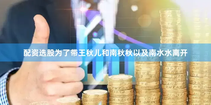 配资选股为了带王秋儿和南秋秋以及南水水离开