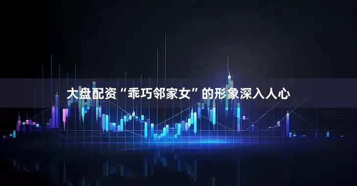 大盘配资“乖巧邻家女”的形象深入人心