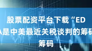 股票配资平台下载“EDA是中美最近关税谈判的筹码