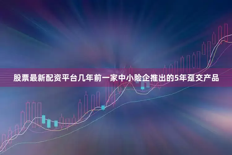 股票最新配资平台几年前一家中小险企推出的5年趸交产品