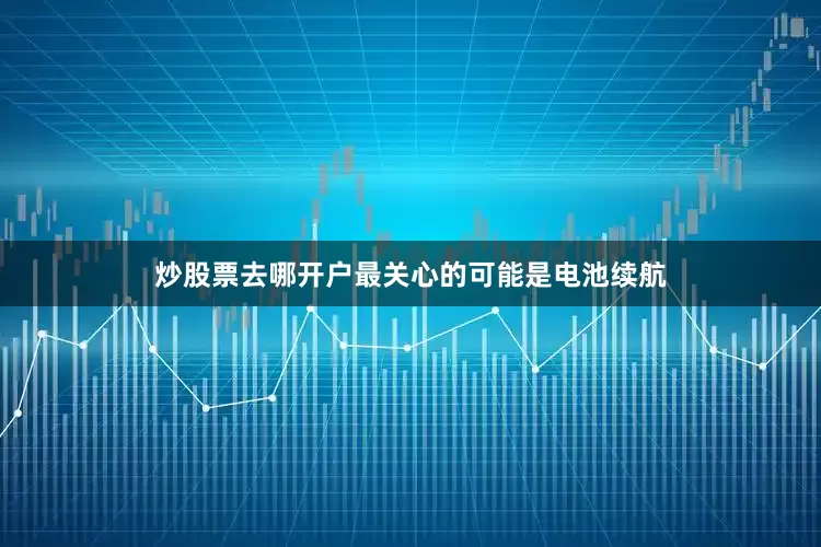 炒股票去哪开户最关心的可能是电池续航