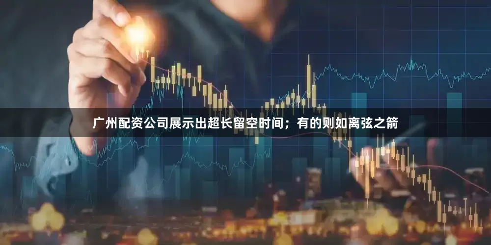 广州配资公司展示出超长留空时间；有的则如离弦之箭