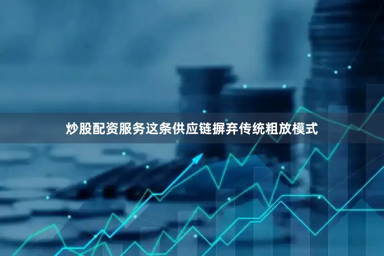炒股配资服务这条供应链摒弃传统粗放模式