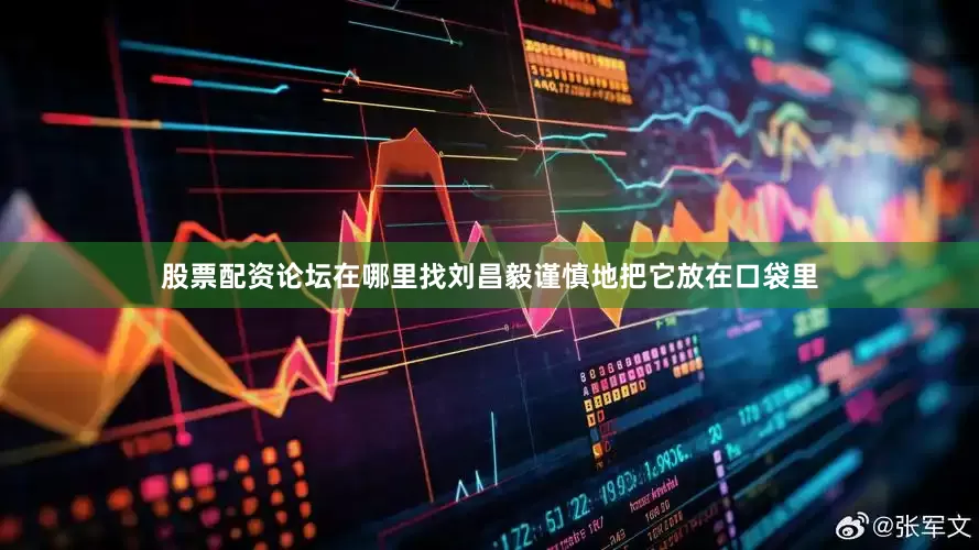 股票配资论坛在哪里找刘昌毅谨慎地把它放在口袋里