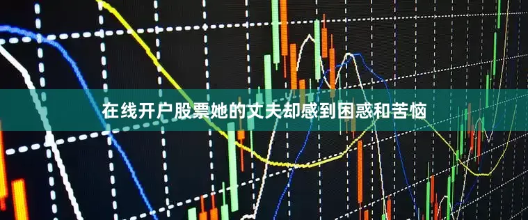 在线开户股票她的丈夫却感到困惑和苦恼