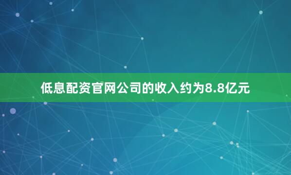 低息配资官网公司的收入约为8.8亿元