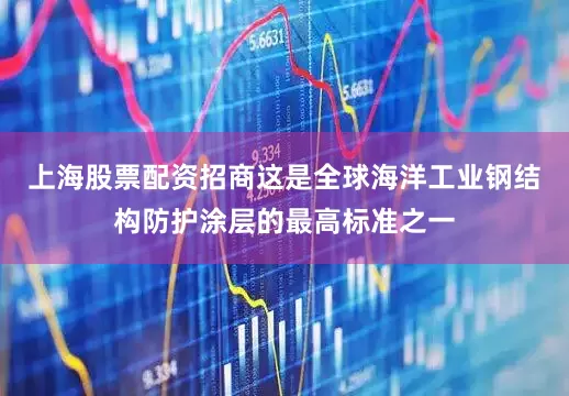 上海股票配资招商这是全球海洋工业钢结构防护涂层的最高标准之一