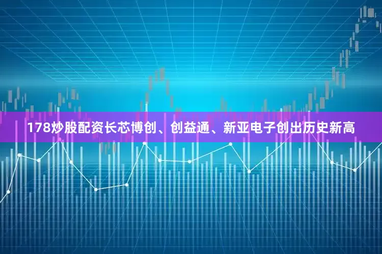 178炒股配资长芯博创、创益通、新亚电子创出历史新高