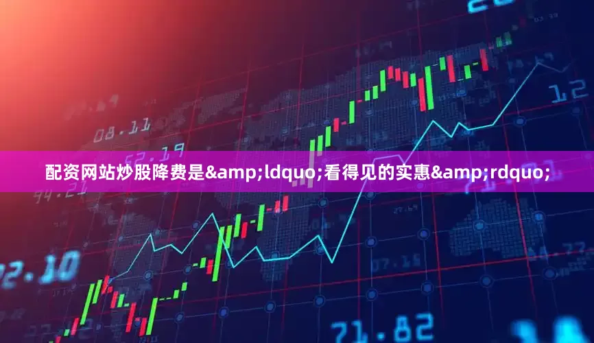 配资网站炒股降费是&ldquo;看得见的实惠&rdquo;