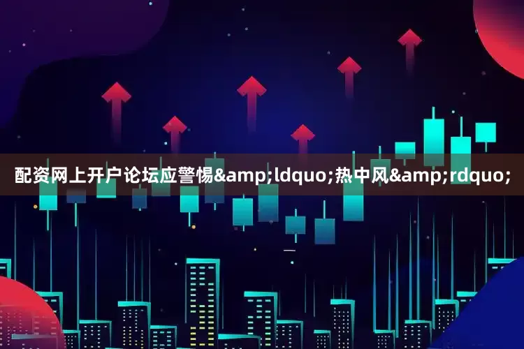 配资网上开户论坛应警惕&ldquo;热中风&rdquo;