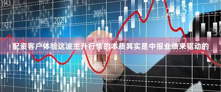 配资客户体验这波主升行情的本质其实是中报业绩来驱动的