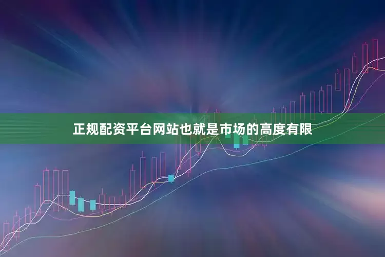 正规配资平台网站也就是市场的高度有限