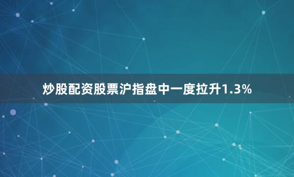 炒股配资股票沪指盘中一度拉升1.3%