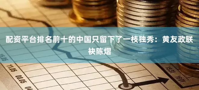 配资平台排名前十的中国只留下了一枝独秀：黄友政联袂陈熠