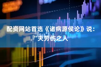 配资网站首选《诸病源侯论》说：“夫劳伤之人