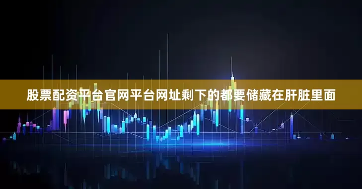 股票配资平台官网平台网址剩下的都要储藏在肝脏里面