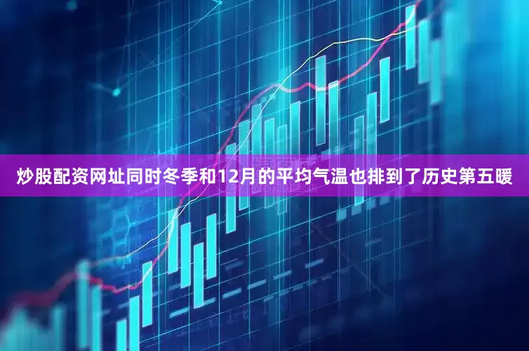 炒股配资网址同时冬季和12月的平均气温也排到了历史第五暖