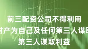 前三配资公司不得利用基金财产为自己及任何第三人谋取利益