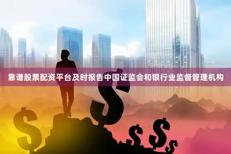 靠谱股票配资平台及时报告中国证监会和银行业监督管理机构