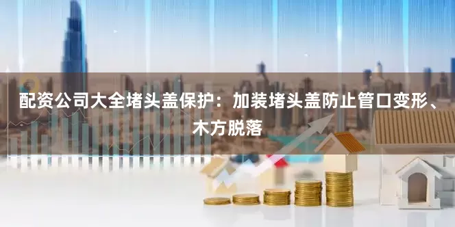 配资公司大全堵头盖保护：加装堵头盖防止管口变形、木方脱落