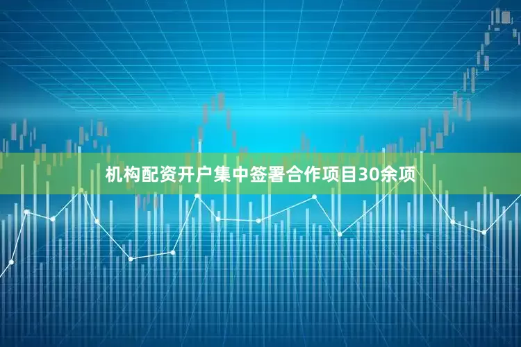 机构配资开户集中签署合作项目30余项