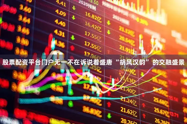 股票配资平台门户无一不在诉说着盛唐 “胡风汉韵” 的交融盛景