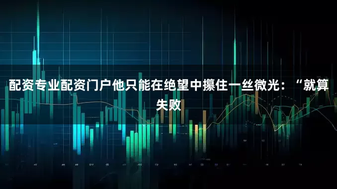 配资专业配资门户他只能在绝望中攥住一丝微光：“就算失败