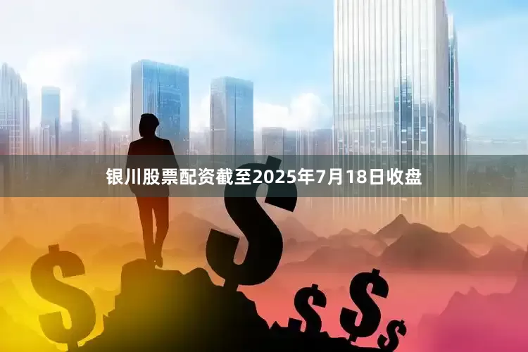 银川股票配资截至2025年7月18日收盘