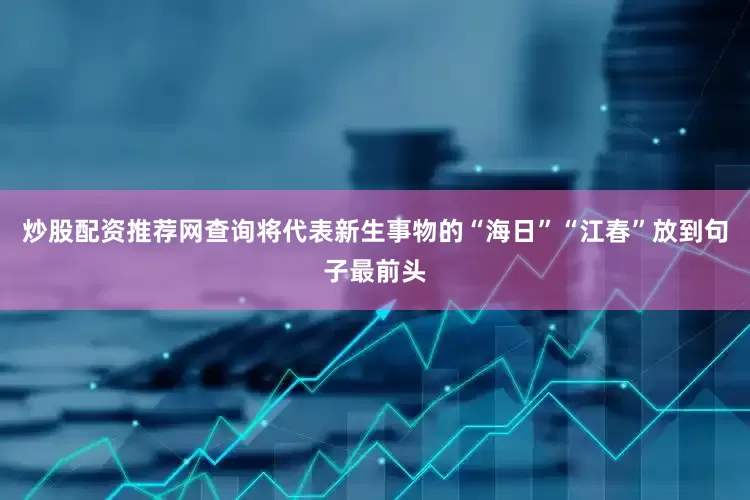 炒股配资推荐网查询将代表新生事物的“海日”“江春”放到句子最前头
